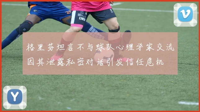 格里芬坦言不与球队心理学家交流因其泄露私密对话引发信任危机
