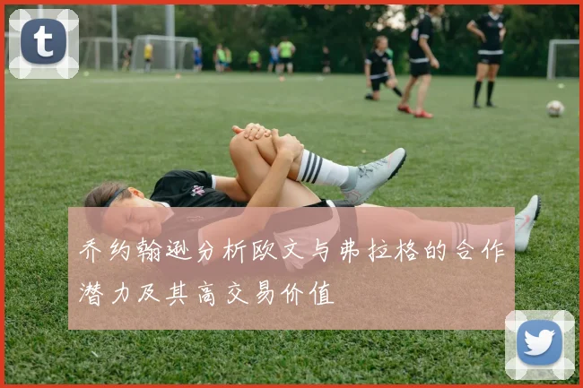 乔约翰逊分析欧文与弗拉格的合作潜力及其高交易价值