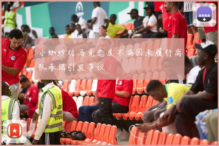 小蜘蛛对马竞态度不满因未履行离队承诺引发争议
