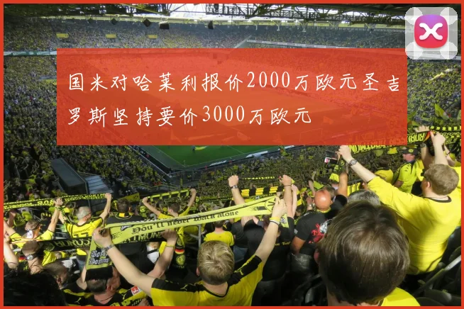 国米对哈莱利报价2000万欧元圣吉罗斯坚持要价3000万欧元