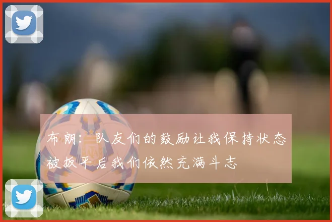 布朗：队友们的鼓励让我保持状态被扳平后我们依然充满斗志
