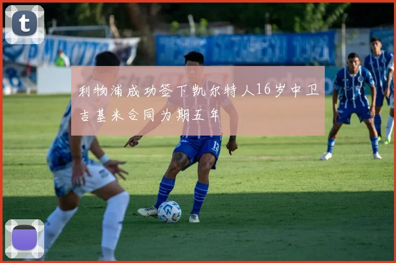 利物浦成功签下凯尔特人16岁中卫吉基米合同为期五年