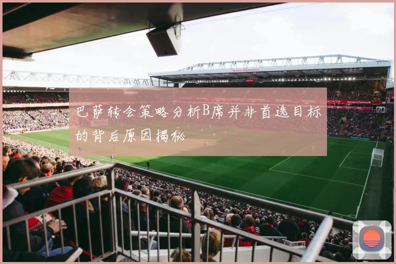 巴萨转会策略分析B席并非首选目标的背后原因揭秘