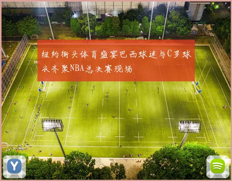 纽约街头体育盛宴巴西球迷与C罗球衣齐聚NBA总决赛现场
