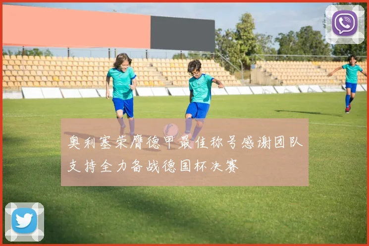奥利塞荣膺德甲最佳称号感谢团队支持全力备战德国杯决赛