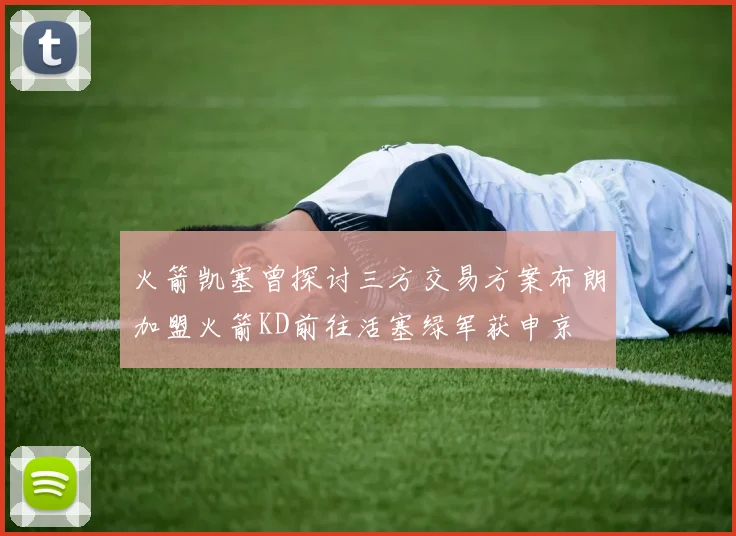 火箭凯塞曾探讨三方交易方案布朗加盟火箭KD前往活塞绿军获申京