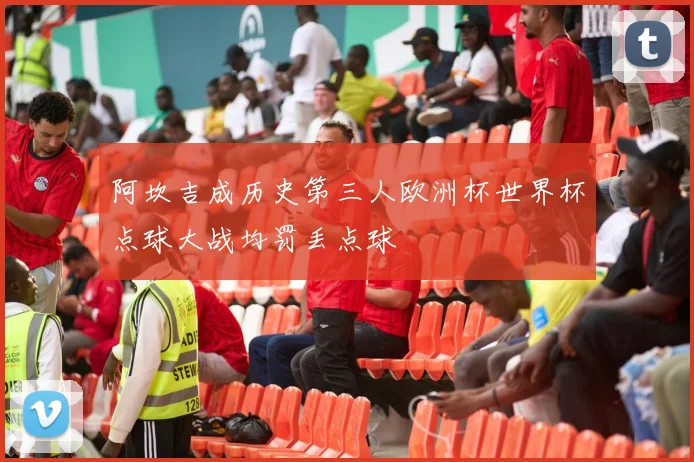 阿坎吉成历史第三人欧洲杯世界杯点球大战均罚丢点球