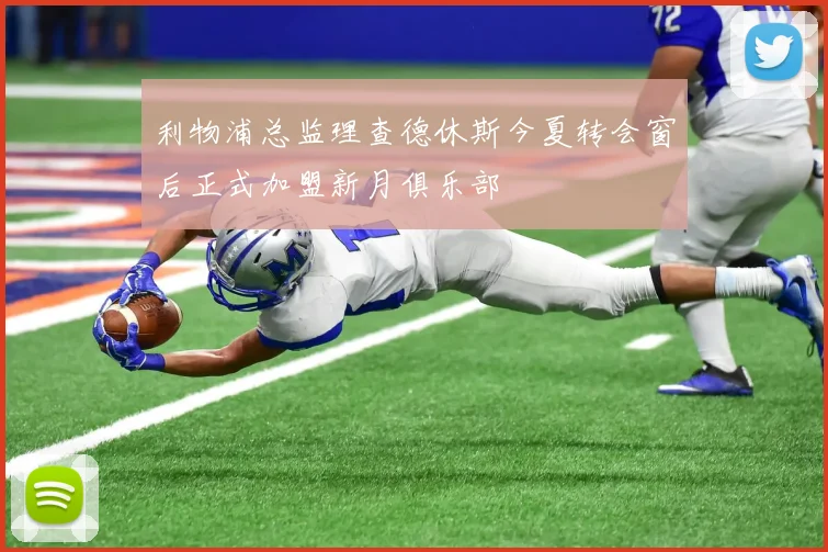 利物浦总监理查德休斯今夏转会窗后正式加盟新月俱乐部