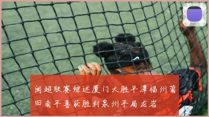闽超联赛综述厦门大胜平潭福州莆田南平喜获胜利泉州平局龙岩