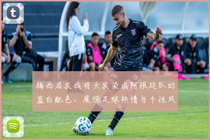 梅西启发我将头发染成阿根廷队的蓝白配色，展现足球热情与个性风采