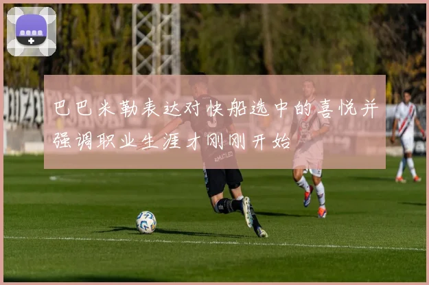巴巴米勒表达对快船选中的喜悦并强调职业生涯才刚刚开始