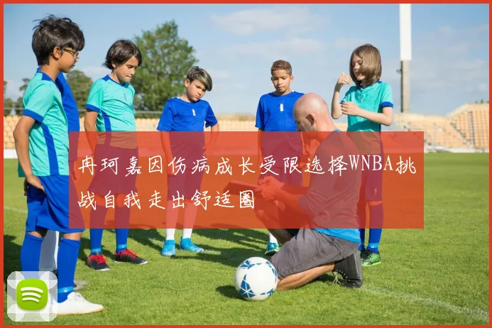 冉珂嘉因伤病成长受限选择WNBA挑战自我走出舒适圈